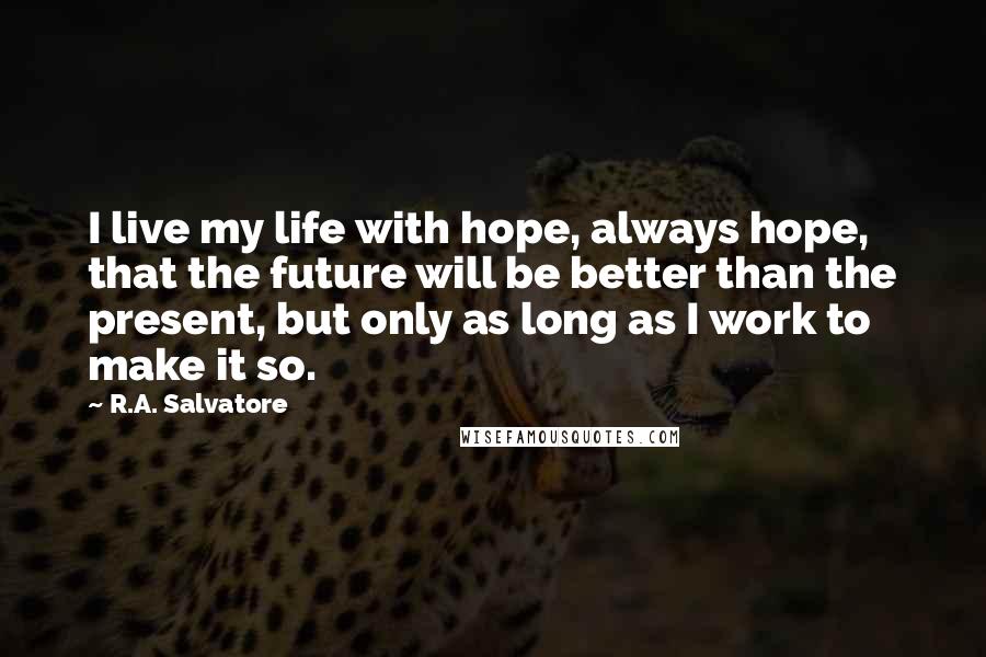 R.A. Salvatore Quotes: I live my life with hope, always hope, that the future will be better than the present, but only as long as I work to make it so.