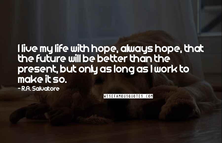 R.A. Salvatore Quotes: I live my life with hope, always hope, that the future will be better than the present, but only as long as I work to make it so.