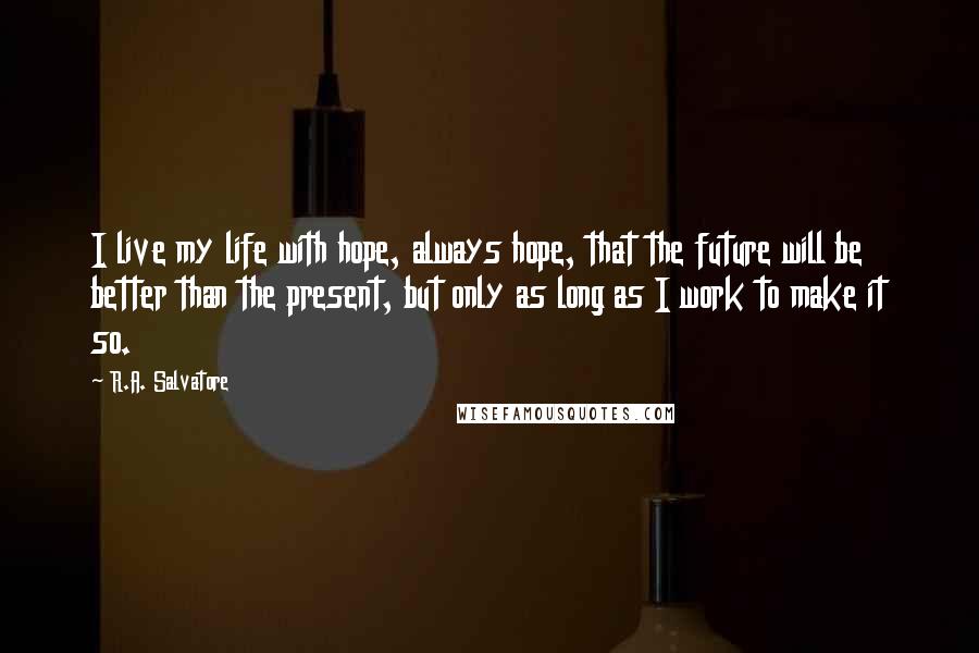 R.A. Salvatore Quotes: I live my life with hope, always hope, that the future will be better than the present, but only as long as I work to make it so.