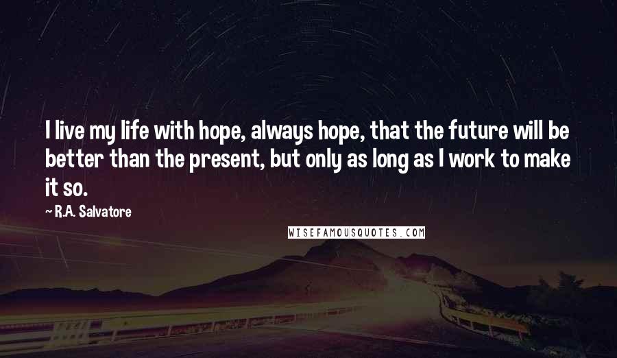 R.A. Salvatore Quotes: I live my life with hope, always hope, that the future will be better than the present, but only as long as I work to make it so.