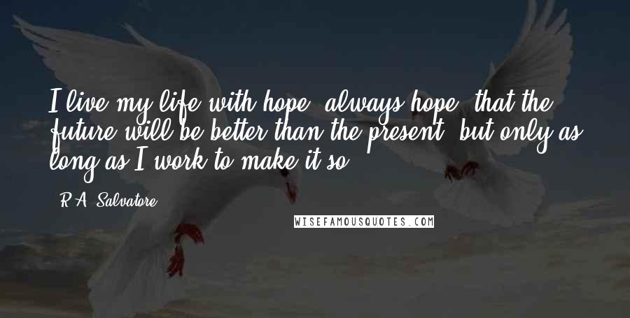 R.A. Salvatore Quotes: I live my life with hope, always hope, that the future will be better than the present, but only as long as I work to make it so.