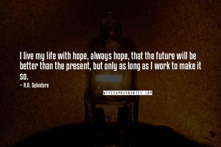 R.A. Salvatore Quotes: I live my life with hope, always hope, that the future will be better than the present, but only as long as I work to make it so.