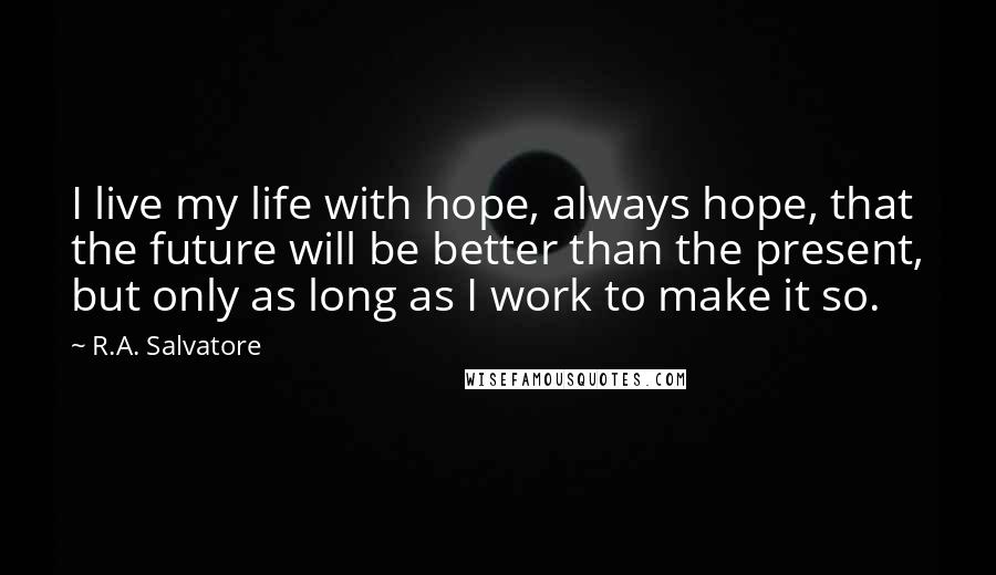 R.A. Salvatore Quotes: I live my life with hope, always hope, that the future will be better than the present, but only as long as I work to make it so.