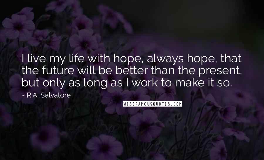 R.A. Salvatore Quotes: I live my life with hope, always hope, that the future will be better than the present, but only as long as I work to make it so.