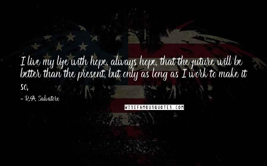 R.A. Salvatore Quotes: I live my life with hope, always hope, that the future will be better than the present, but only as long as I work to make it so.