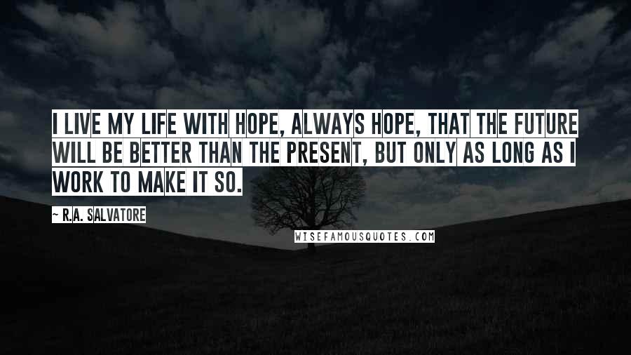 R.A. Salvatore Quotes: I live my life with hope, always hope, that the future will be better than the present, but only as long as I work to make it so.