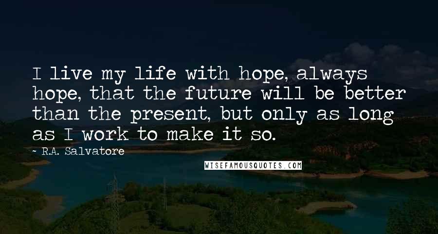 R.A. Salvatore Quotes: I live my life with hope, always hope, that the future will be better than the present, but only as long as I work to make it so.