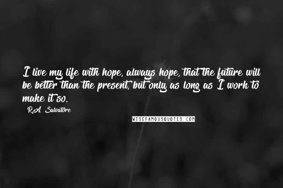 R.A. Salvatore Quotes: I live my life with hope, always hope, that the future will be better than the present, but only as long as I work to make it so.