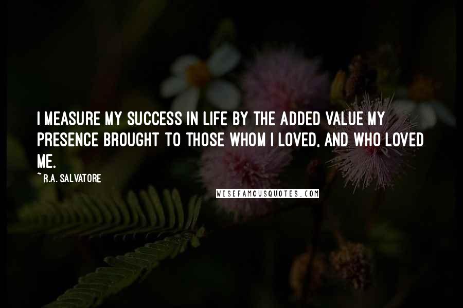 R.A. Salvatore Quotes: I measure my success in life by the added value my presence brought to those whom I loved, and who loved me.