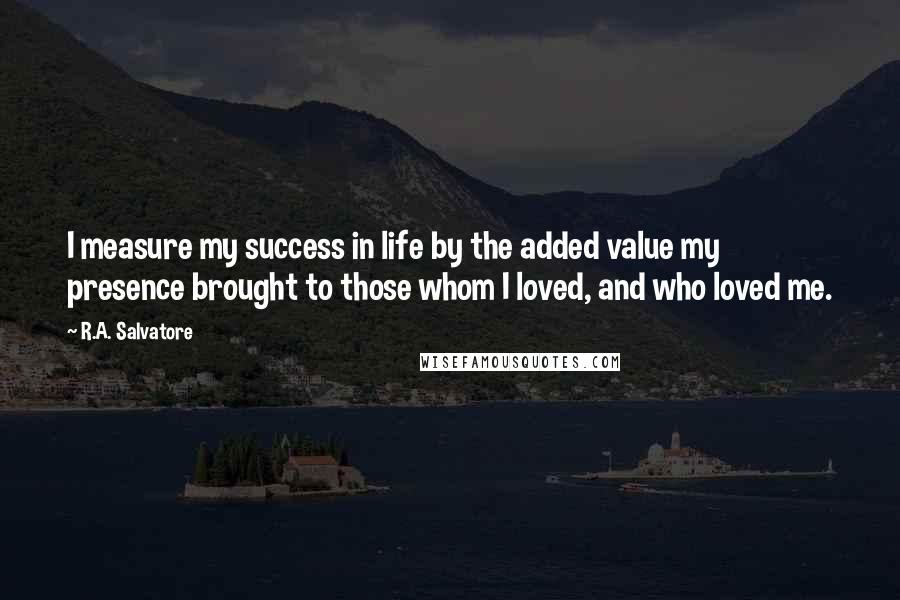 R.A. Salvatore Quotes: I measure my success in life by the added value my presence brought to those whom I loved, and who loved me.
