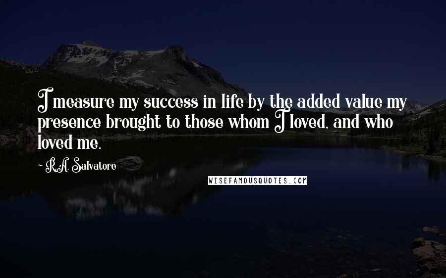 R.A. Salvatore Quotes: I measure my success in life by the added value my presence brought to those whom I loved, and who loved me.