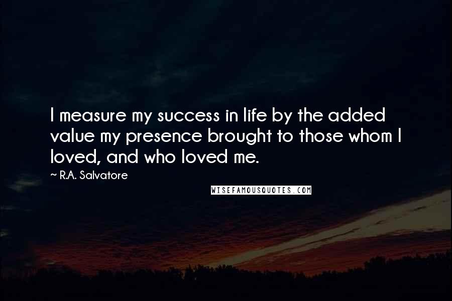 R.A. Salvatore Quotes: I measure my success in life by the added value my presence brought to those whom I loved, and who loved me.