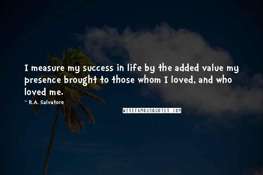 R.A. Salvatore Quotes: I measure my success in life by the added value my presence brought to those whom I loved, and who loved me.