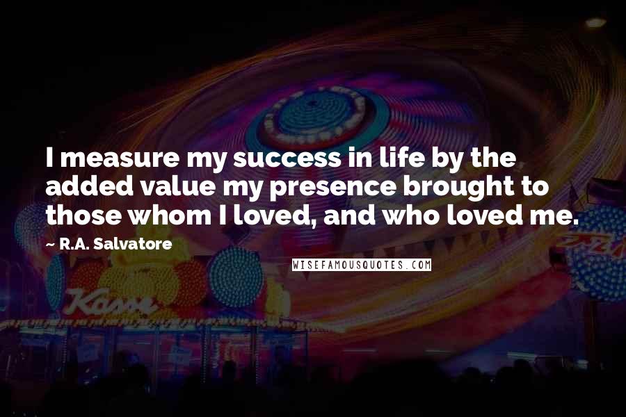 R.A. Salvatore Quotes: I measure my success in life by the added value my presence brought to those whom I loved, and who loved me.