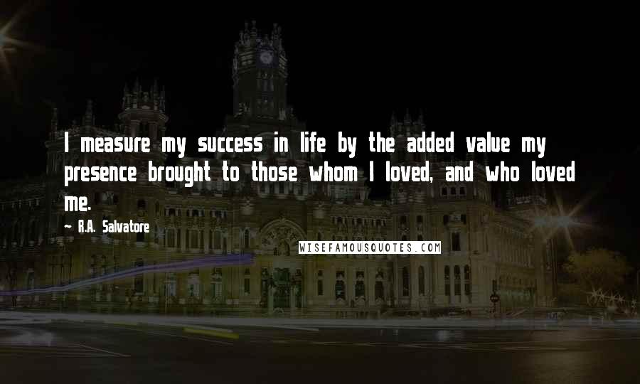 R.A. Salvatore Quotes: I measure my success in life by the added value my presence brought to those whom I loved, and who loved me.