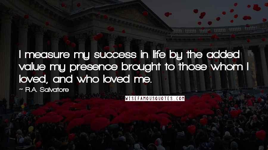 R.A. Salvatore Quotes: I measure my success in life by the added value my presence brought to those whom I loved, and who loved me.