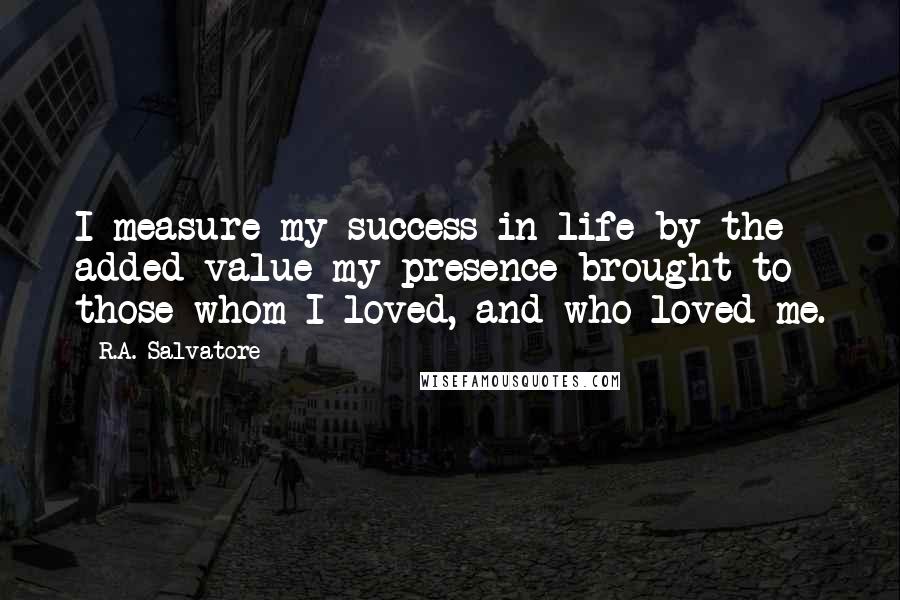 R.A. Salvatore Quotes: I measure my success in life by the added value my presence brought to those whom I loved, and who loved me.