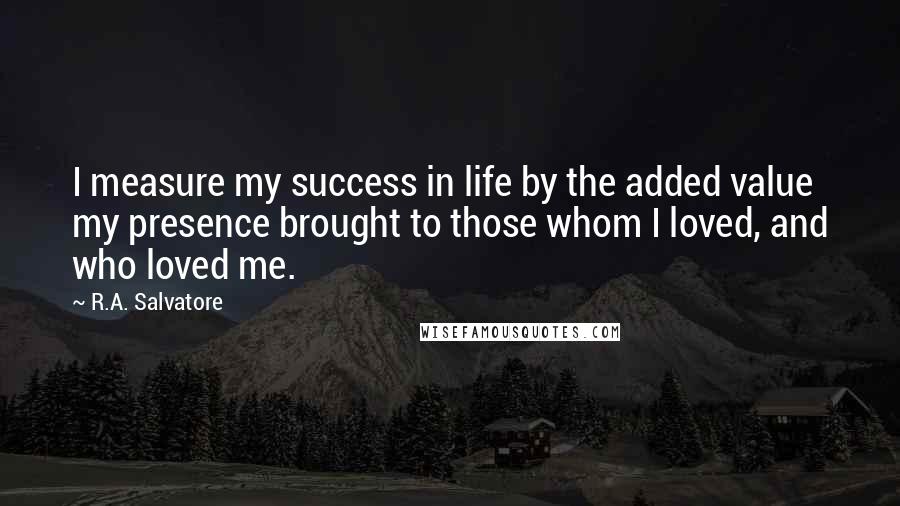 R.A. Salvatore Quotes: I measure my success in life by the added value my presence brought to those whom I loved, and who loved me.