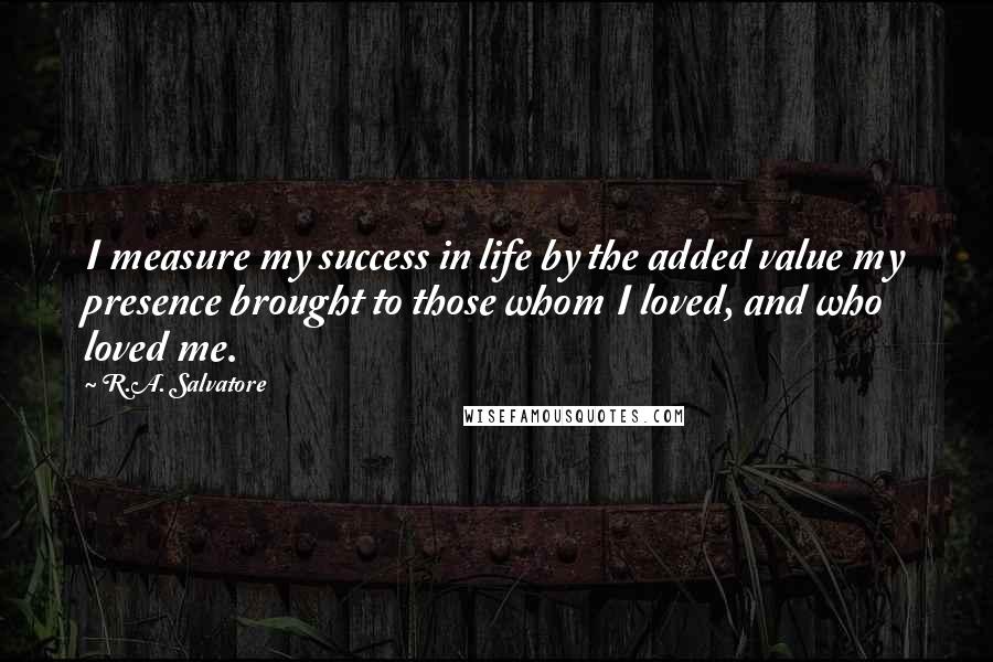 R.A. Salvatore Quotes: I measure my success in life by the added value my presence brought to those whom I loved, and who loved me.