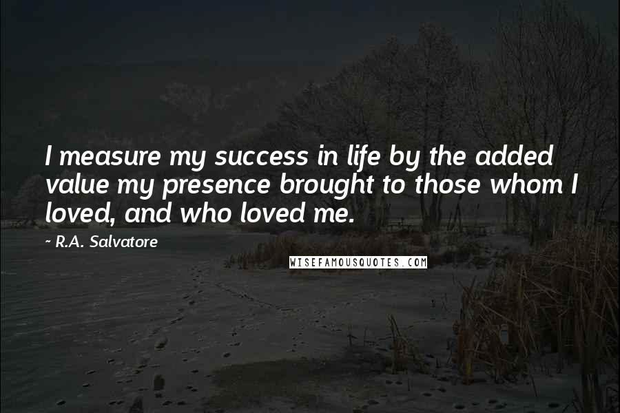 R.A. Salvatore Quotes: I measure my success in life by the added value my presence brought to those whom I loved, and who loved me.