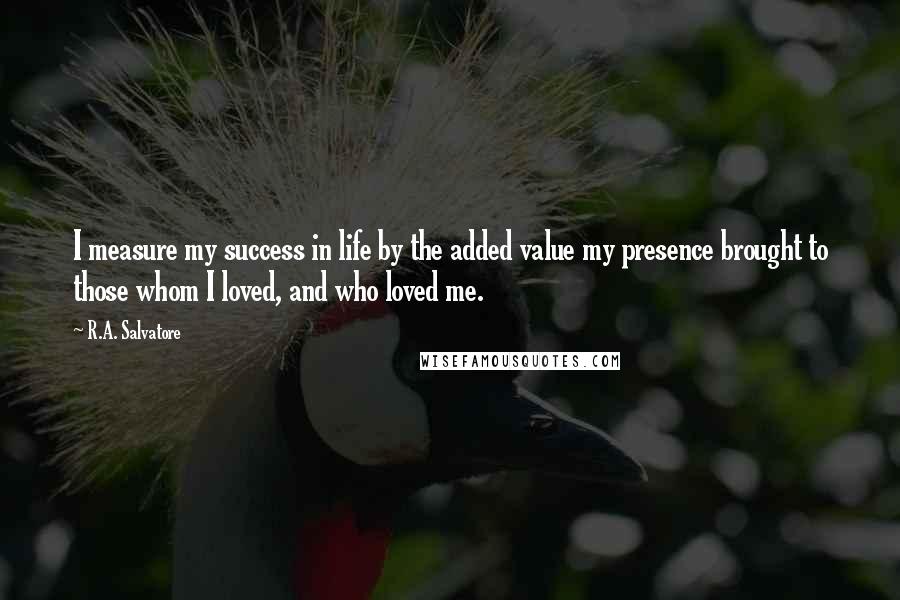 R.A. Salvatore Quotes: I measure my success in life by the added value my presence brought to those whom I loved, and who loved me.