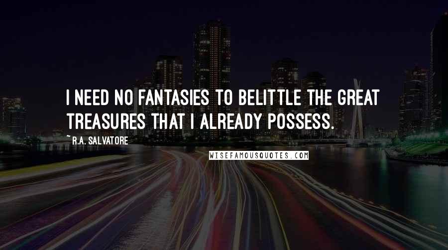 R.A. Salvatore Quotes: I need no fantasies to belittle the great treasures that I already possess.