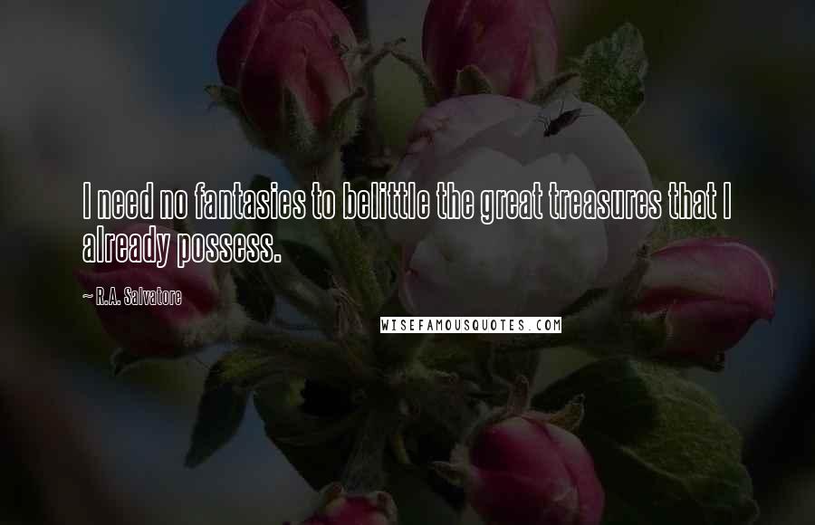 R.A. Salvatore Quotes: I need no fantasies to belittle the great treasures that I already possess.