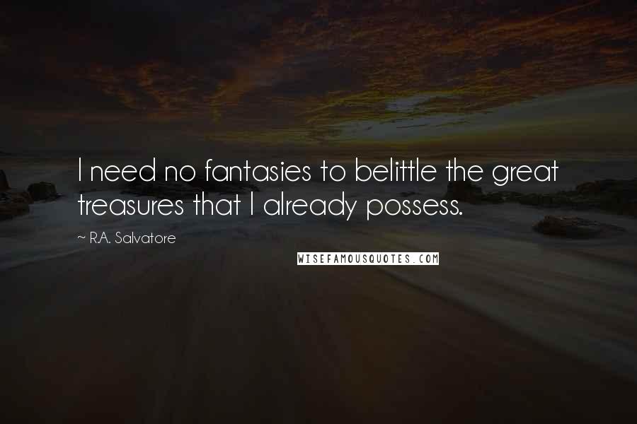 R.A. Salvatore Quotes: I need no fantasies to belittle the great treasures that I already possess.