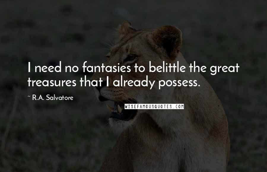 R.A. Salvatore Quotes: I need no fantasies to belittle the great treasures that I already possess.