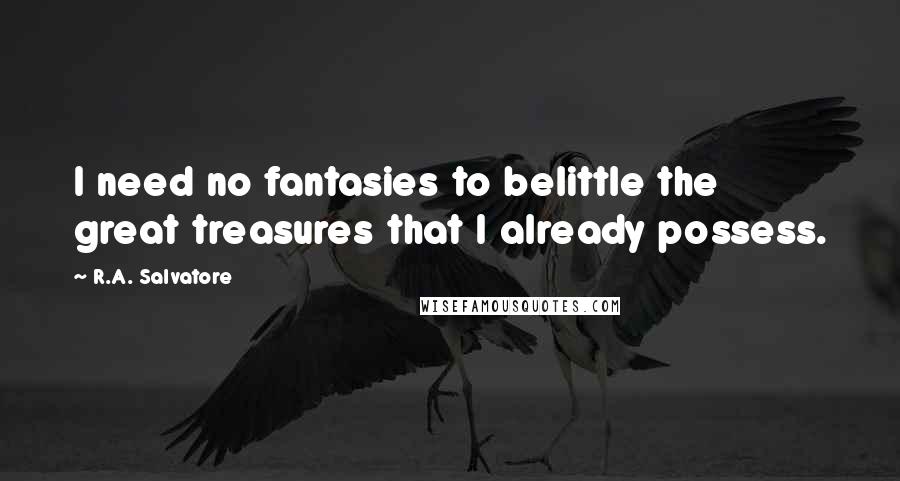 R.A. Salvatore Quotes: I need no fantasies to belittle the great treasures that I already possess.