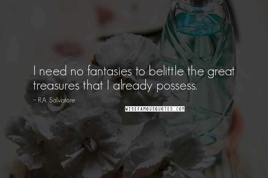 R.A. Salvatore Quotes: I need no fantasies to belittle the great treasures that I already possess.