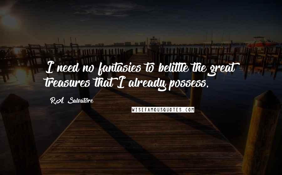 R.A. Salvatore Quotes: I need no fantasies to belittle the great treasures that I already possess.