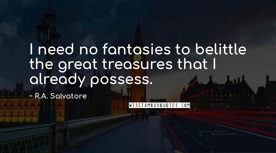 R.A. Salvatore Quotes: I need no fantasies to belittle the great treasures that I already possess.