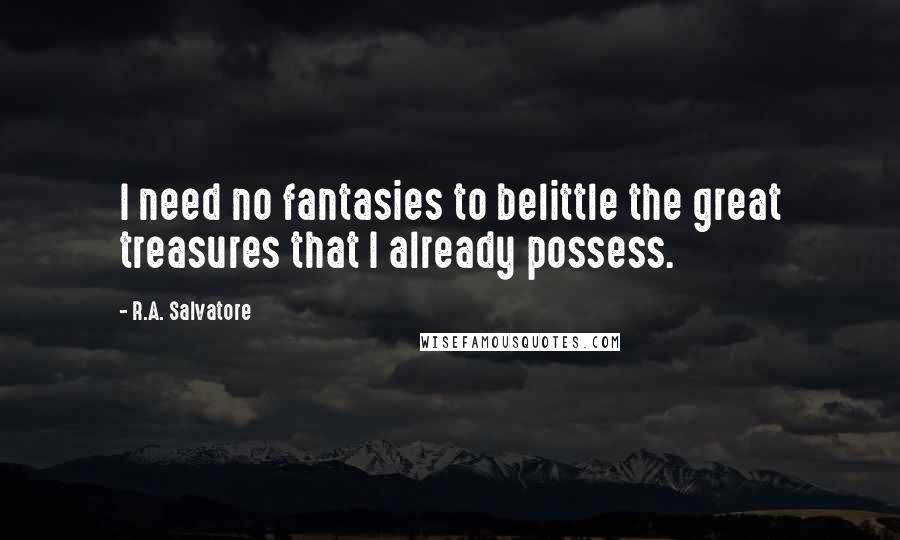 R.A. Salvatore Quotes: I need no fantasies to belittle the great treasures that I already possess.