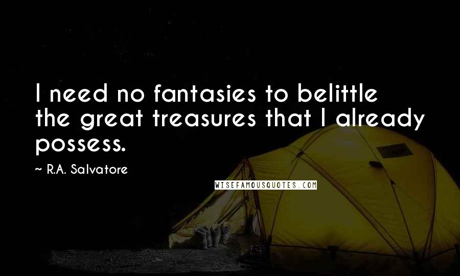 R.A. Salvatore Quotes: I need no fantasies to belittle the great treasures that I already possess.