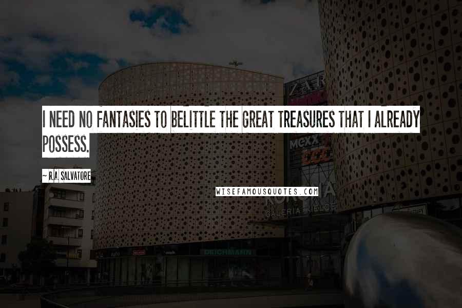 R.A. Salvatore Quotes: I need no fantasies to belittle the great treasures that I already possess.