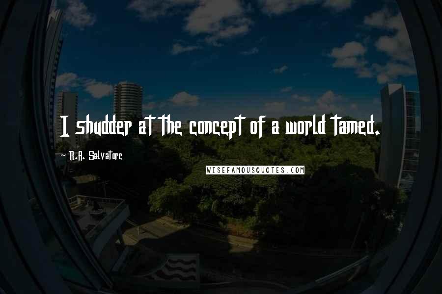 R.A. Salvatore Quotes: I shudder at the concept of a world tamed.