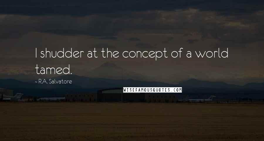 R.A. Salvatore Quotes: I shudder at the concept of a world tamed.