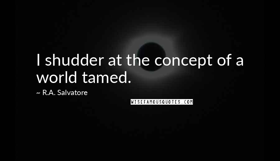 R.A. Salvatore Quotes: I shudder at the concept of a world tamed.