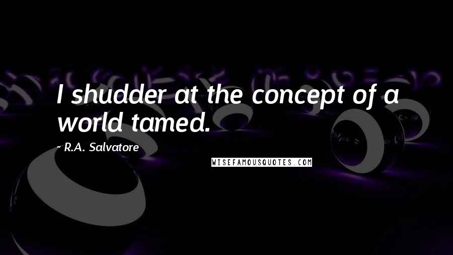 R.A. Salvatore Quotes: I shudder at the concept of a world tamed.