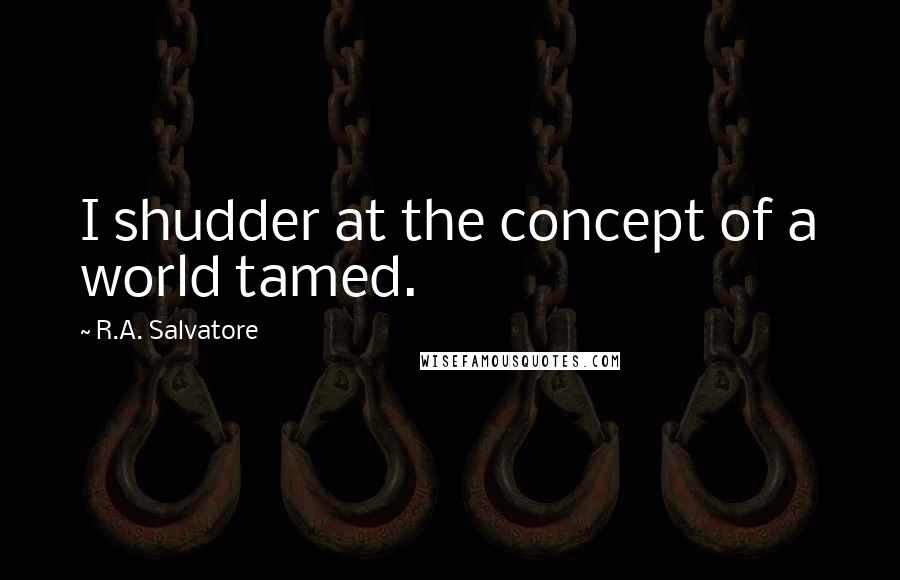 R.A. Salvatore Quotes: I shudder at the concept of a world tamed.