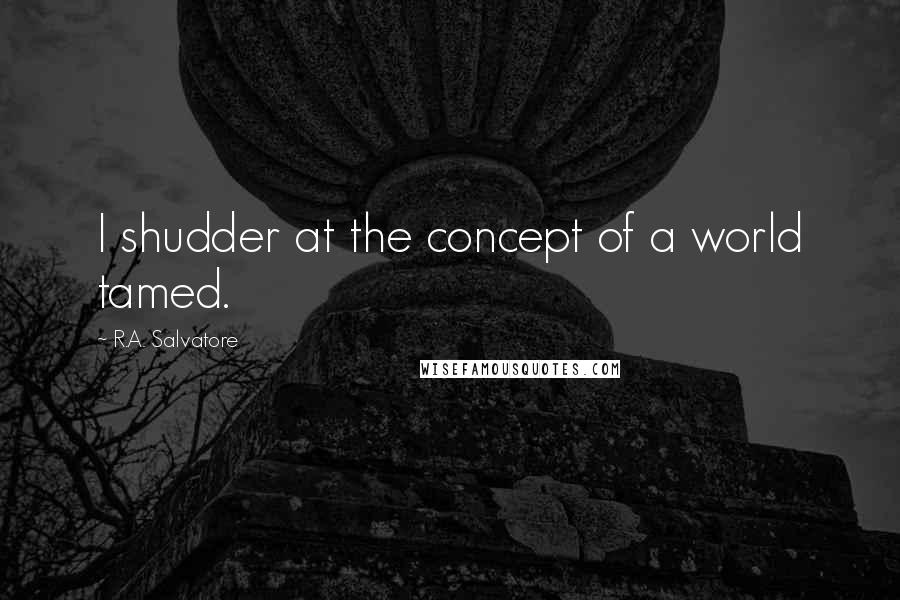 R.A. Salvatore Quotes: I shudder at the concept of a world tamed.