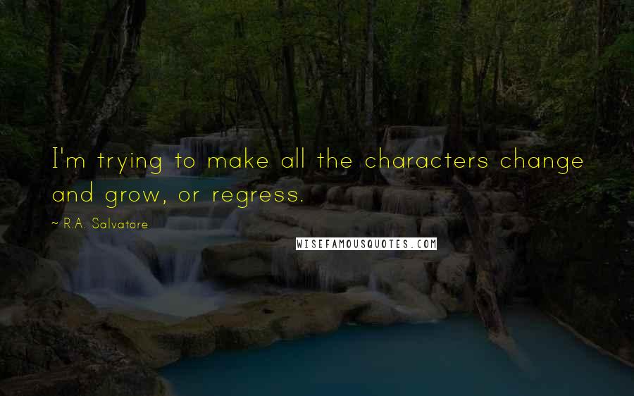 R.A. Salvatore Quotes: I'm trying to make all the characters change and grow, or regress.