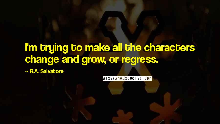 R.A. Salvatore Quotes: I'm trying to make all the characters change and grow, or regress.