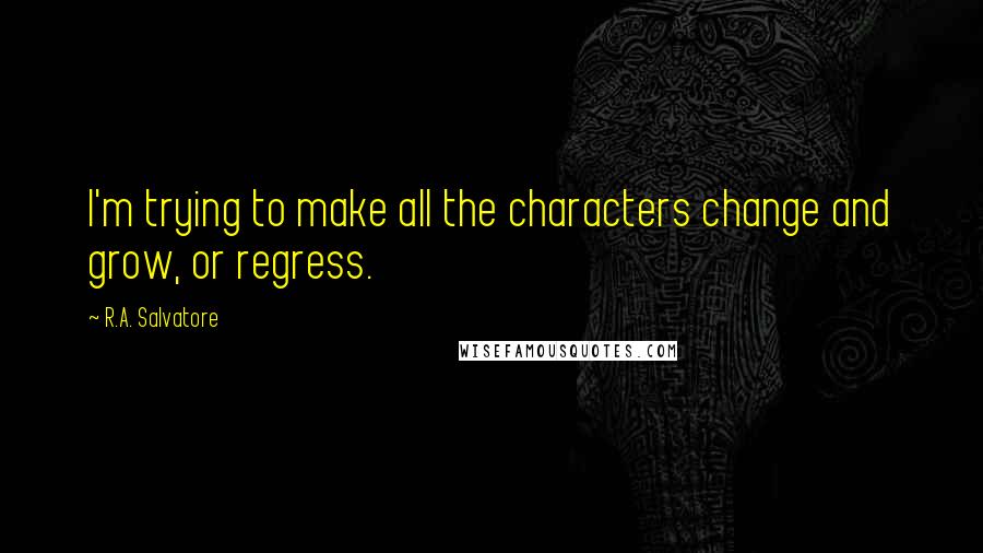 R.A. Salvatore Quotes: I'm trying to make all the characters change and grow, or regress.