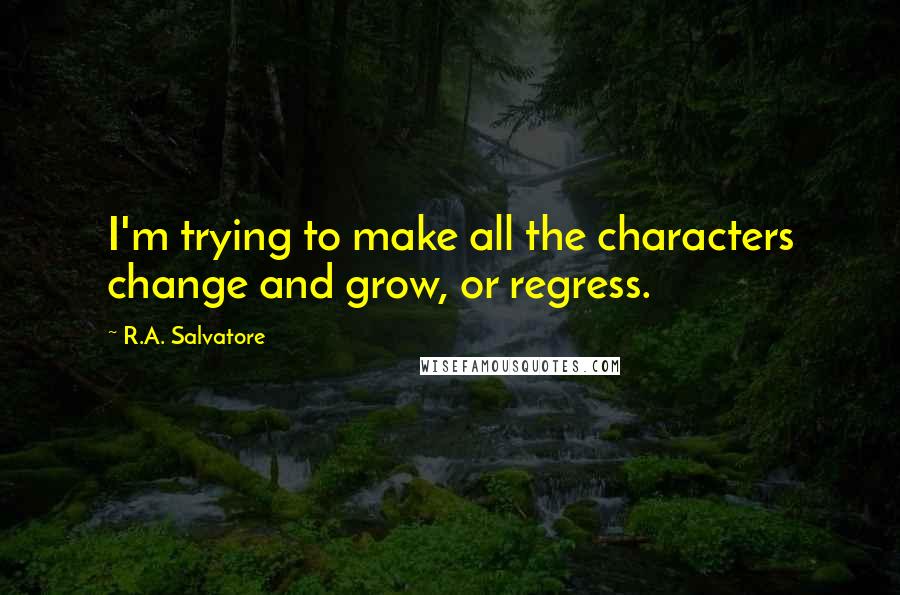 R.A. Salvatore Quotes: I'm trying to make all the characters change and grow, or regress.