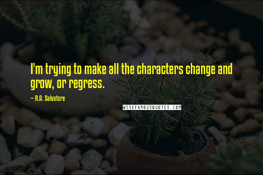 R.A. Salvatore Quotes: I'm trying to make all the characters change and grow, or regress.