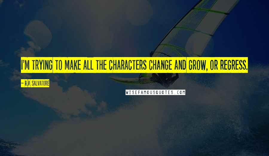 R.A. Salvatore Quotes: I'm trying to make all the characters change and grow, or regress.