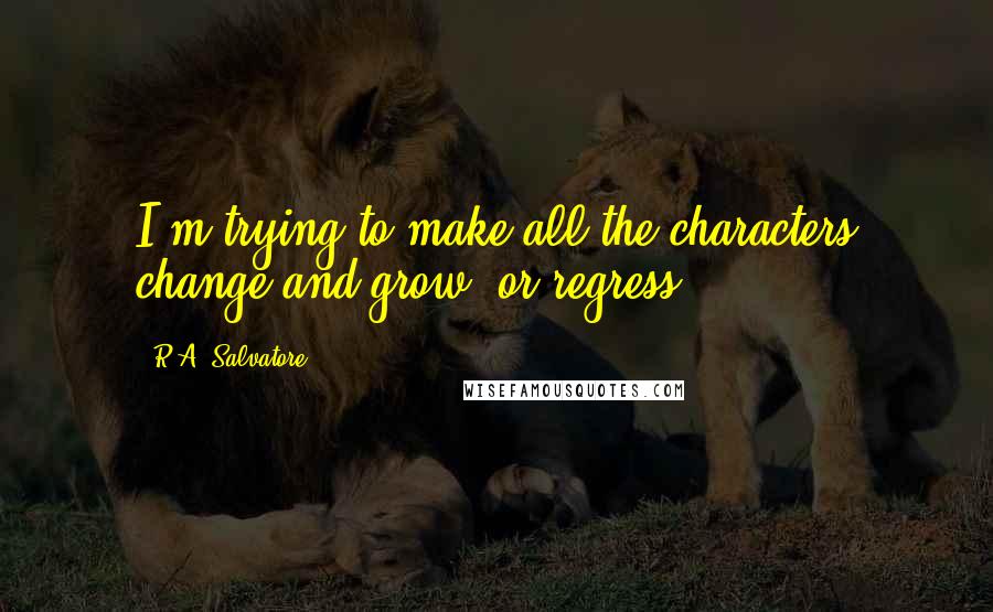 R.A. Salvatore Quotes: I'm trying to make all the characters change and grow, or regress.
