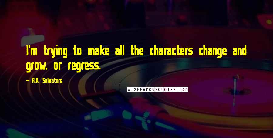 R.A. Salvatore Quotes: I'm trying to make all the characters change and grow, or regress.